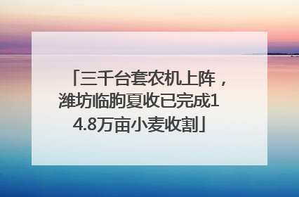 三千台套农机上阵，潍坊临朐夏收已完成14.8万亩小麦收割