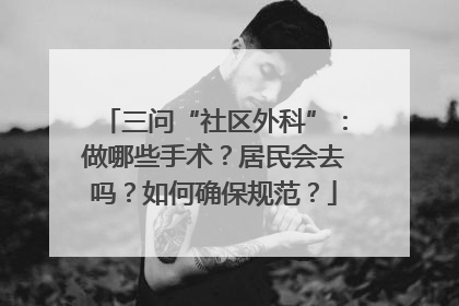 三问“社区外科”：做哪些手术？居民会去吗？如何确保规范？