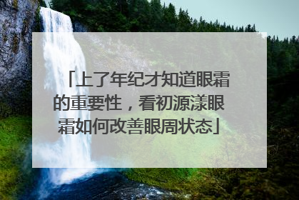 上了年纪才知道眼霜的重要性，看初源漾眼霜如何改善眼周状态