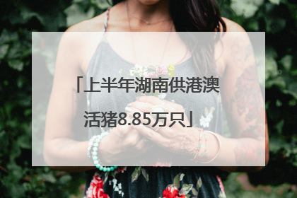上半年湖南供港澳活猪8.85万只
