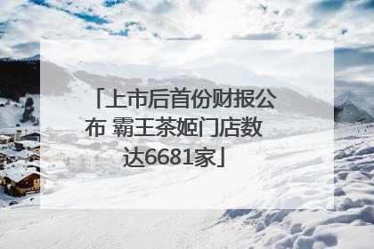 上市后首份财报公布 霸王茶姬门店数达6681家