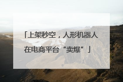 上架秒空，人形机器人在电商平台“卖爆”