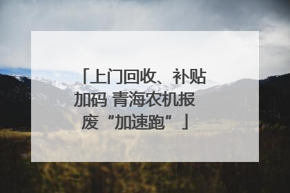 上门回收、补贴加码 青海农机报废“加速跑”