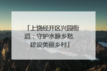 上饶经开区兴园街道：守护水脉乡愁 建设美丽乡村