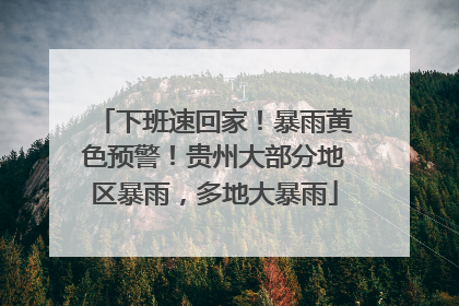 下班速回家！暴雨黄色预警！贵州大部分地区暴雨，多地大暴雨
