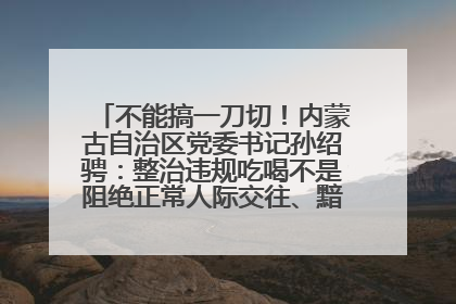 不能搞一刀切！内蒙古自治区党委书记孙绍骋：整治违规吃喝不是阻绝正常人际交往、黯淡人间烟火
