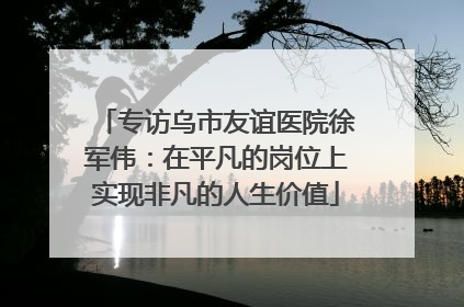 专访乌市友谊医院徐军伟：在平凡的岗位上实现非凡的人生价值