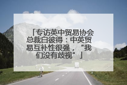 专访英中贸易协会总裁白彼得：中英贸易互补性很强，“我们没有歧视”