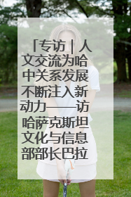 专访｜人文交流为哈中关系发展不断注入新动力——访哈萨克斯坦文化与信息部部长巴拉耶娃