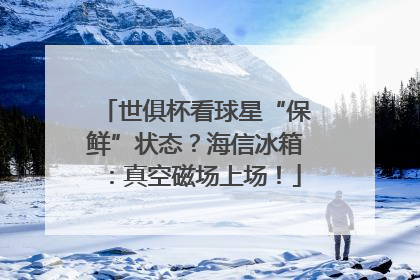 世俱杯看球星“保鲜”状态？海信冰箱：真空磁场上场！