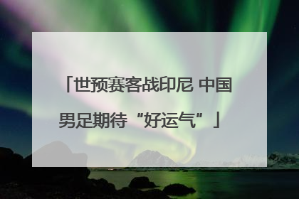 世预赛客战印尼 中国男足期待“好运气”