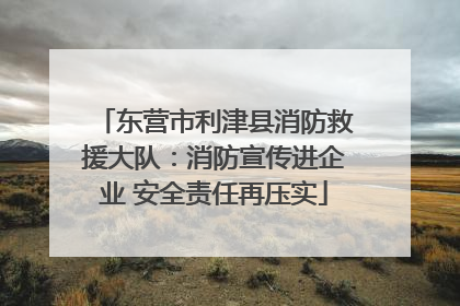 东营市利津县消防救援大队：消防宣传进企业 安全责任再压实