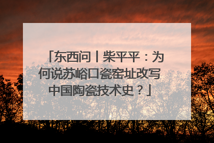 东西问丨柴平平：为何说苏峪口瓷窑址改写中国陶瓷技术史？