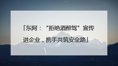 东阿：“拒绝酒醉驾”宣传进企业，携手共筑安全路