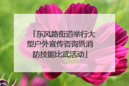 东风路街道举行大型户外宣传咨询暨消防技能比武活动
