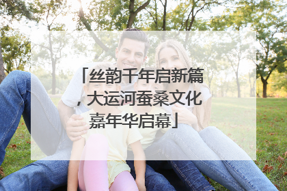 丝韵千年启新篇，大运河蚕桑文化嘉年华启幕