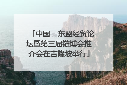 中国—东盟经贸论坛暨第三届链博会推介会在吉隆坡举行