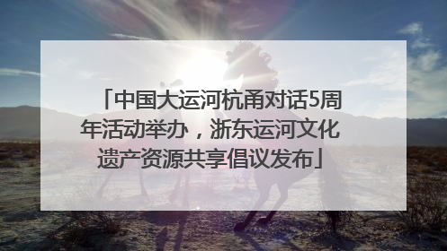 中国大运河杭甬对话5周年活动举办，浙东运河文化遗产资源共享倡议发布