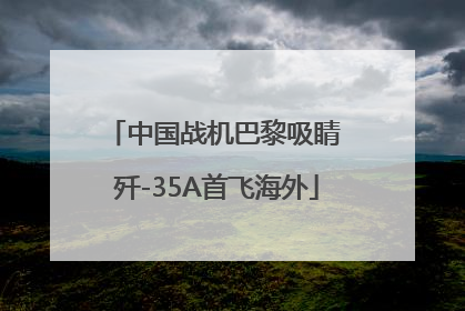 中国战机巴黎吸睛 歼-35A首飞海外