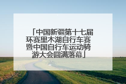 中国新疆第十七届环赛里木湖自行车赛暨中国自行车运动骑游大会圆满落幕