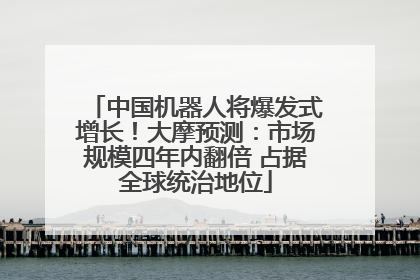 中国机器人将爆发式增长！大摩预测：市场规模四年内翻倍 占据全球统治地位