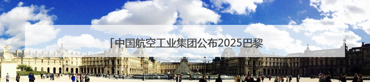 中国航空工业集团公布2025巴黎航展阵容 歼-20、运-20领衔