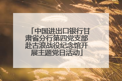 中国进出口银行甘肃省分行第四党支部赴古浪战役纪念馆开展主题党日活动