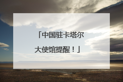 中国驻卡塔尔大使馆提醒！