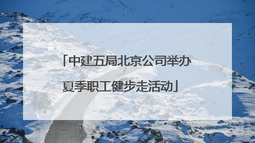 中建五局北京公司举办夏季职工健步走活动