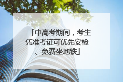 中高考期间，考生凭准考证可优先安检、免费坐地铁