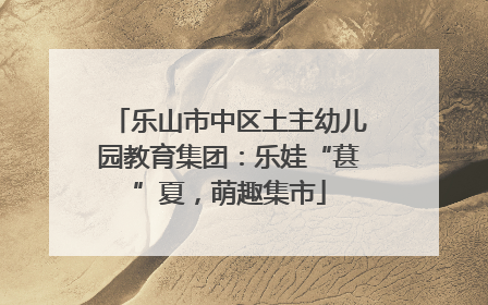 乐山市中区土主幼儿园教育集团：乐娃“葚”夏，萌趣集市