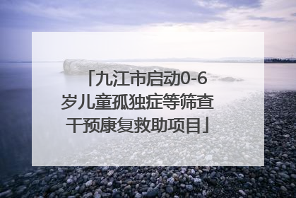 九江市启动0-6岁儿童孤独症等筛查干预康复救助项目