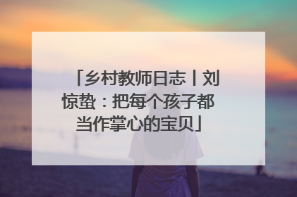 乡村教师日志丨刘惊蛰：把每个孩子都当作掌心的宝贝