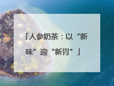 人参奶茶：以“新味”迎“新胃”