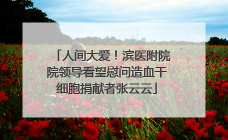 人间大爱！滨医附院院领导看望慰问造血干细胞捐献者张云云