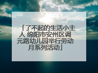 了不起的生活小主人 绵阳市安州区调元路幼儿园举行劳动月系列活动