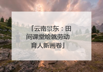 云南景东：田间课堂绘就劳动育人新画卷