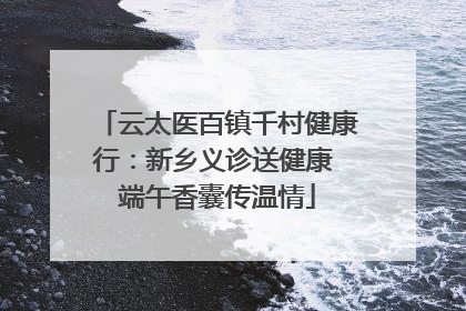 云太医百镇千村健康行：新乡义诊送健康 端午香囊传温情
