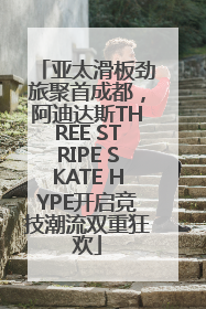 亚太滑板劲旅聚首成都，阿迪达斯THREE STRIPE SKATE HYPE开启竞技潮流双重狂欢