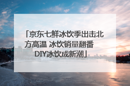 京东七鲜冰饮季出击北方高温 冰饮销量翻番 DIY冰饮成新潮