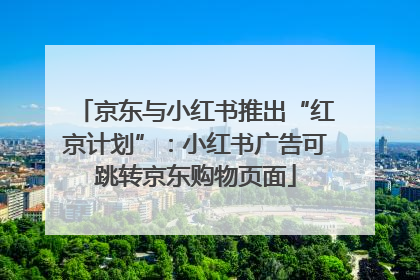 京东与小红书推出“红京计划”：小红书广告可跳转京东购物页面