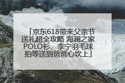 京东618带来父亲节送礼超全攻略 海澜之家POLO衫、李宁羽毛球拍等送到爸爸心坎上