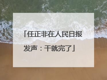 任正非在人民日报发声：干就完了
