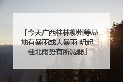 今天广西桂林柳州等局地有暴雨或大暴雨 明起桂北雨势有所减弱
