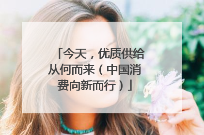 今天，优质供给从何而来（中国消费向新而行）