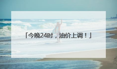 今晚24时，油价上调！