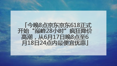 今晚8点京东京东618正式开始“巅峰28小时”疯狂降价高潮，从6月17日晚8点至6月18日24点内最便宜优惠