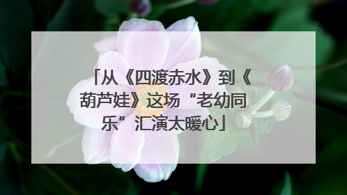 从《四渡赤水》到《葫芦娃》这场“老幼同乐”汇演太暖心