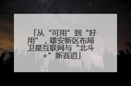 从“可用”到“好用”，雄安新区布局卫星互联网与“北斗+”新赛道