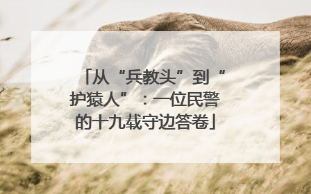 从“兵教头”到“护猿人”：一位民警的十九载守边答卷